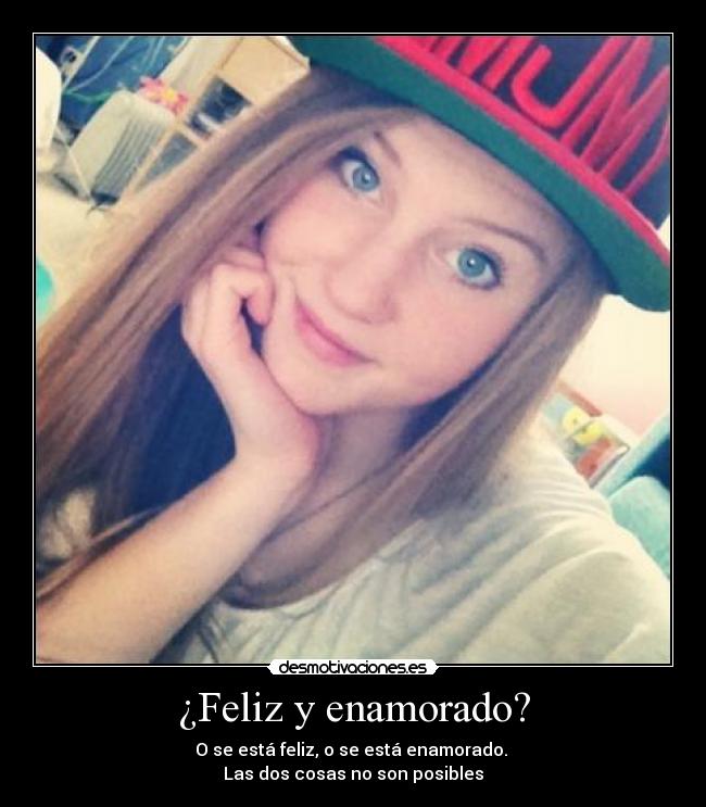 ¿Feliz y enamorado? - O se está feliz, o se está enamorado.
Las dos cosas no son posibles