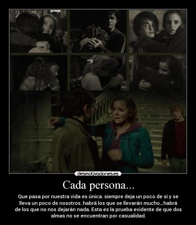 Cada persona... - Que pasa por nuestra vida es única. siempre deja un poco de sí y se
lleva un poco de nosotros. habrá los que se llevarán mucho…habrá
de los que no nos dejarán nada. Esta es la prueba evidente de que dos
almas no se encuentran por casualidad.
