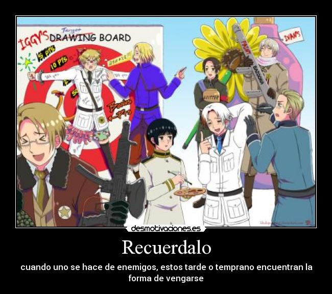 Recuerdalo - cuando uno se hace de enemigos, estos tarde o temprano encuentran la
forma de vengarse