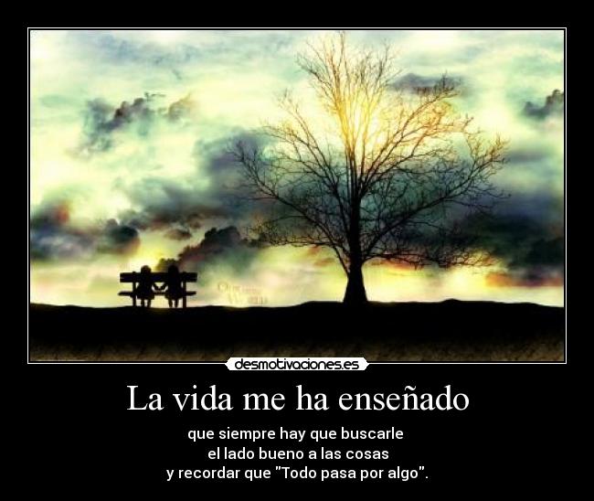 La vida me ha enseñado - que siempre hay que buscarle
el lado bueno a las cosas
y recordar que Todo pasa por algo.