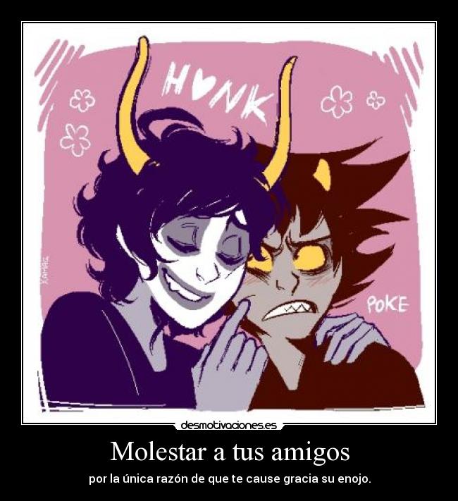 Molestar a tus amigos - por la única razón de que te cause gracia su enojo.