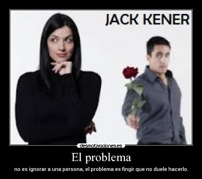 El problema - no es ignorar a una persona, el problema es fingir que no duele hacerlo.