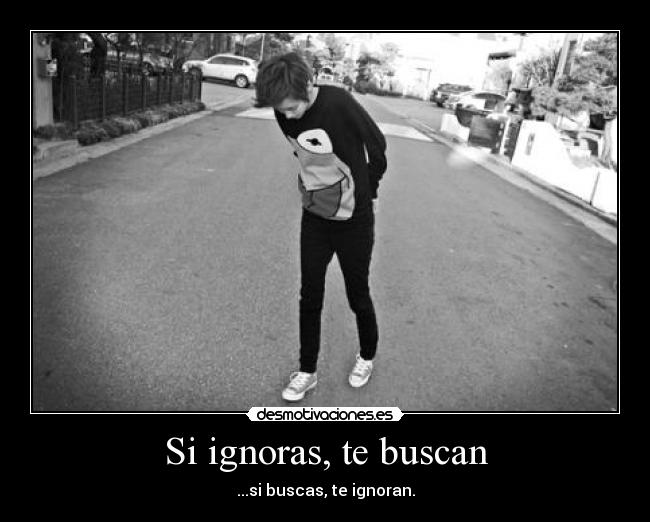 Si ignoras, te buscan - ...si buscas, te ignoran.