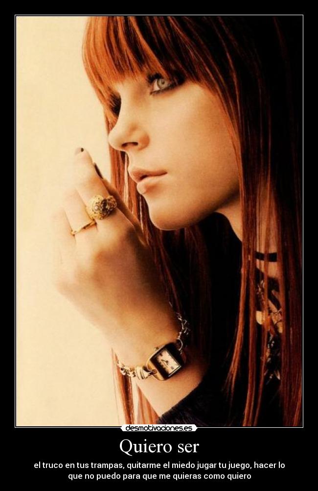 Quiero ser - el truco en tus trampas, quitarme el miedo jugar tu juego, hacer lo
que no puedo para que me quieras como quiero
