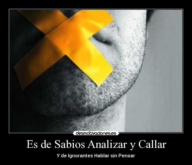 Es de Sabios Analizar y Callar - Y de Ignorantes Hablar sin Pensar