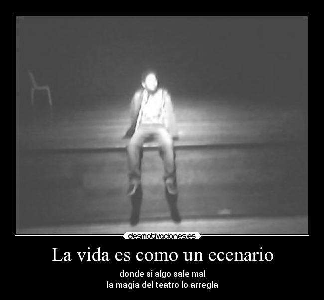 La vida es como un ecenario - donde si algo sale mal
la magia del teatro lo arregla