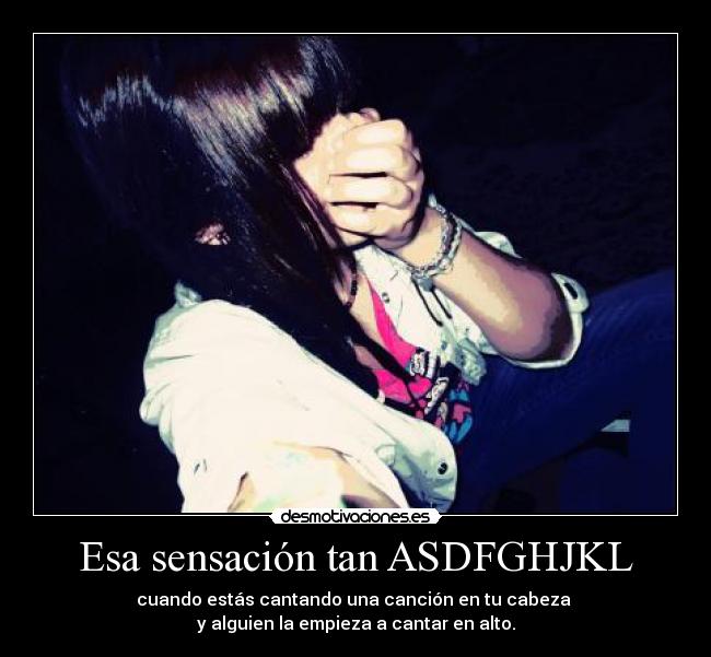 Esa sensación tan ASDFGHJKL - cuando estás cantando una canción en tu cabeza
y alguien la empieza a cantar en alto.