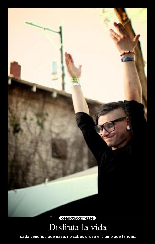 Disfruta la vida - cada segundo que pasa, no sabes si sea el ultimo que tengas.