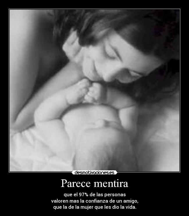 Parece mentira - que el 97% de las personas
valoren mas la confianza de un amigo,
que la de la mujer que les dio la vida.