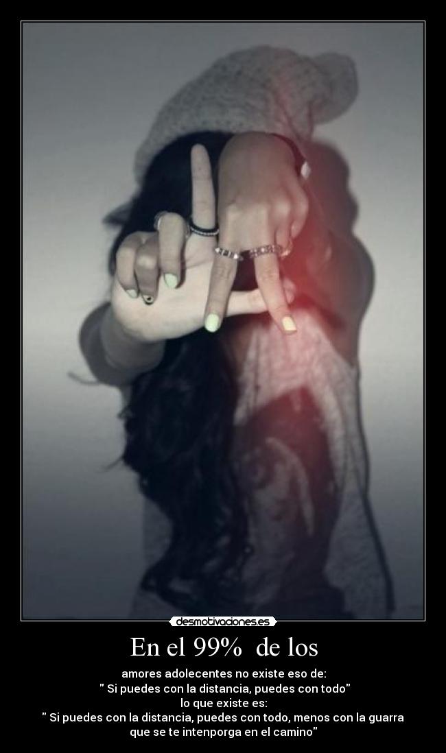 En el 99% de los - amores adolecentes no existe eso de:
Si puedes con la distancia, puedes con todo
lo que existe es:
Si puedes con la distancia, puedes con todo, menos con la guarra
que se te intenporga en el camino
