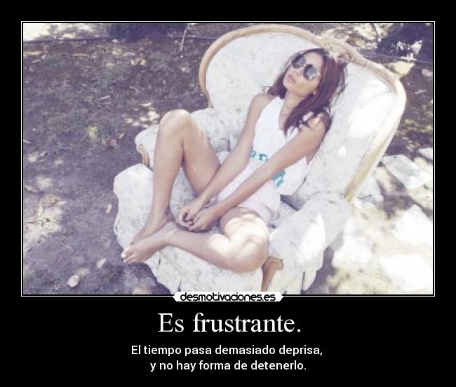 Es frustrante. - El tiempo pasa demasiado deprisa,
y no hay forma de detenerlo.