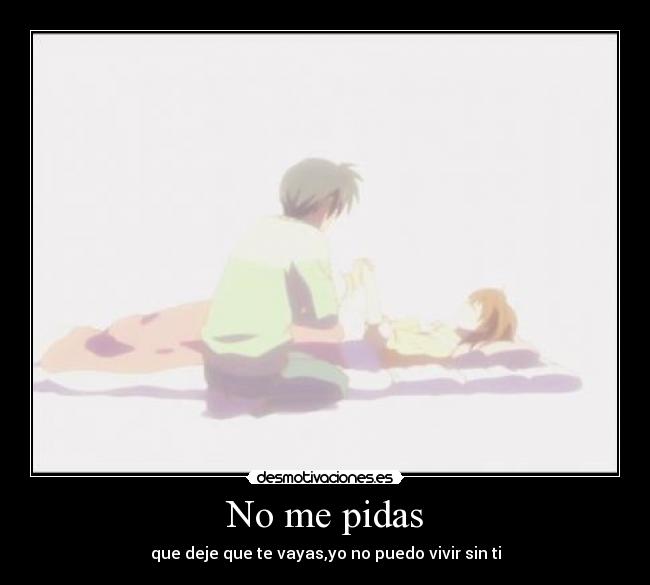 No me pidas - que deje que te vayas,yo no puedo vivir sin ti