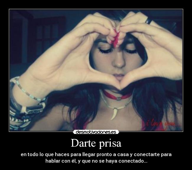 Darte prisa - en todo lo que haces para llegar pronto a casa y conectarte para
hablar con él, y que no se haya conectado...
