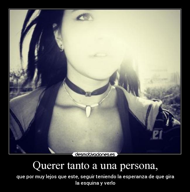 Querer tanto a una persona, - que por muy lejos que este, seguir teniendo la esperanza de que gira la esquina y verlo