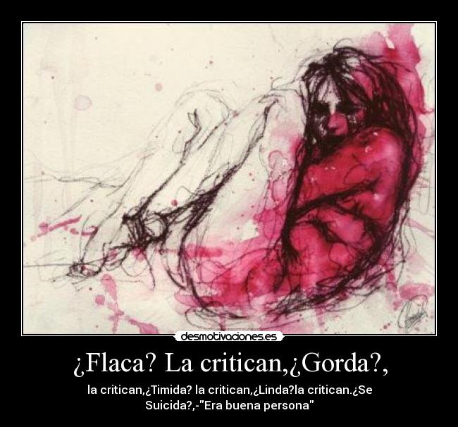 ¿Flaca? La critican,¿Gorda?, - la critican,¿Timida? la critican,¿Linda?la critican.¿Se
Suicida?,-Era buena persona