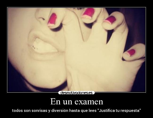 En un examen - todos son sonrisas y diversión hasta que lees Justifica tu respuesta