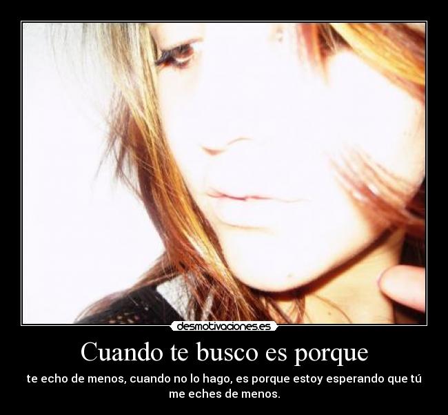 Cuando te busco es porque - te echo de menos, cuando no lo hago, es porque estoy esperando que tú
me eches de menos.