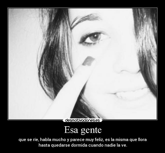 Esa gente - que se ríe, habla mucho y parece muy feliz, es la misma que llora
hasta quedarse dormida cuando nadie la ve.