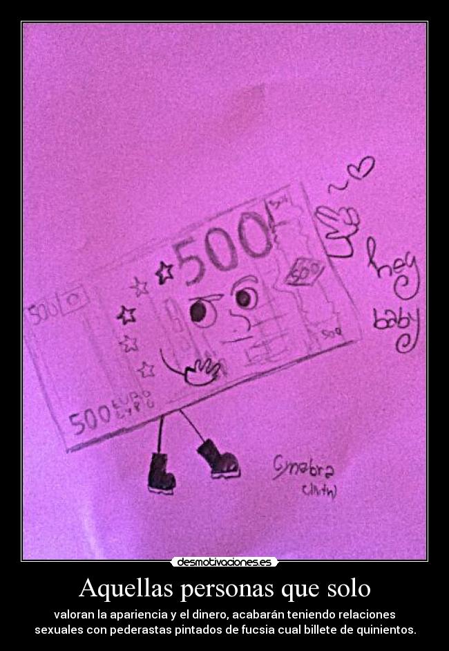 Aquellas personas que solo - valoran la apariencia y el dinero, acabarán teniendo relaciones
sexuales con pederastas pintados de fucsia cual billete de quinientos.