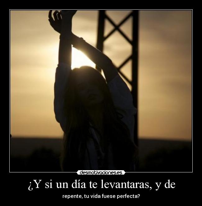 ¿Y si un día te levantaras, y de - repente, tu vida fuese perfecta?