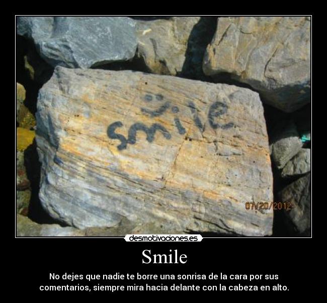 Smile - No dejes que nadie te borre una sonrisa de la cara por sus
comentarios, siempre mira hacia delante con la cabeza en alto.