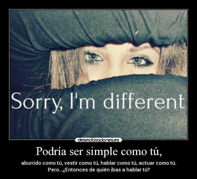 Podría ser simple como tú, - aburrido como tú, vestir como tú, hablar como tú, actuar como tú.
Pero...¿Entonces de quién ibas a hablar tú?