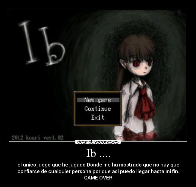 Ib .... - el unico juego que he jugado Donde me ha mostrado que no hay que
confiarse de cualquier persona por que asi puedo llegar hasta mi fin.
GAME OVER
