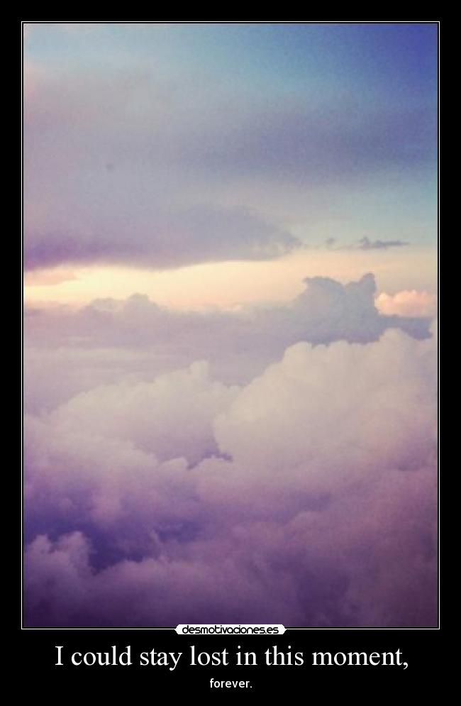 I could stay lost in this moment, - forever.