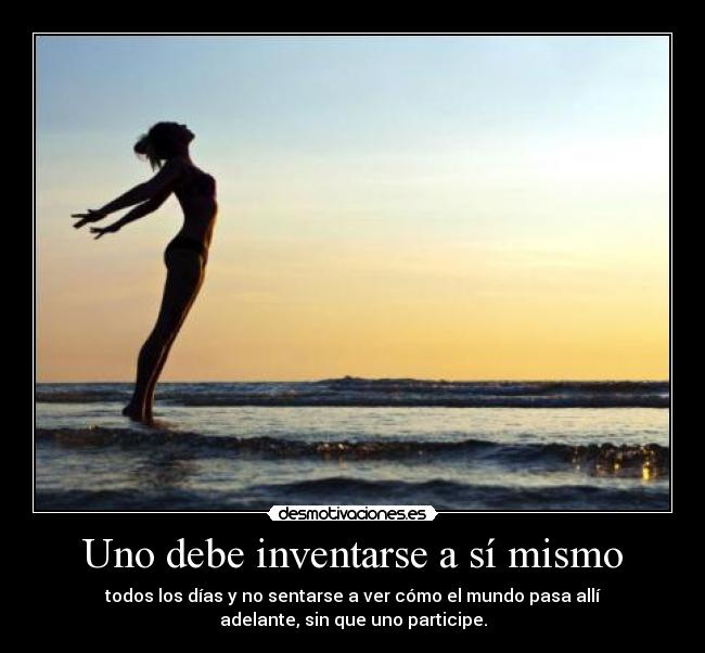 Uno debe inventarse a sí mismo - todos los días y no sentarse a ver cómo el mundo pasa allí
adelante, sin que uno participe.