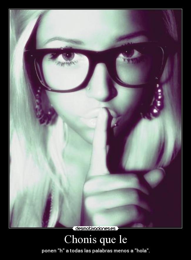 Chonis que le - ponen h a todas las palabras menos a hola.