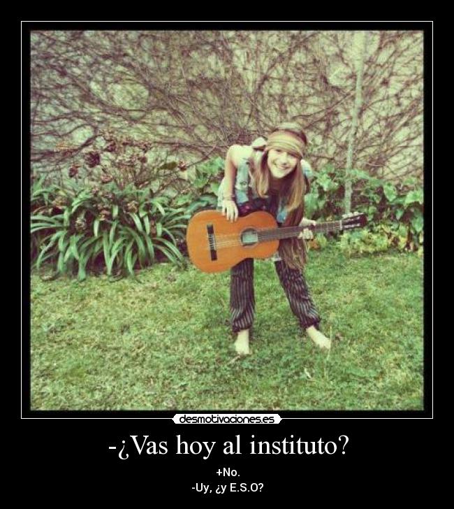 -¿Vas hoy al instituto? - +No.
-Uy, ¿y E.S.O?