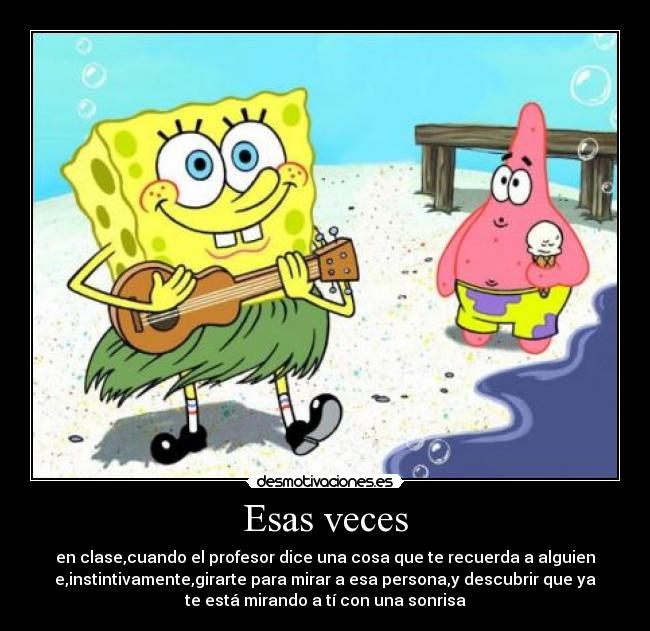 Esas veces - en clase,cuando el profesor dice una cosa que te recuerda a alguien
e,instintivamente,girarte para mirar a esa persona,y descubrir que ya
te está mirando a tí con una sonrisa