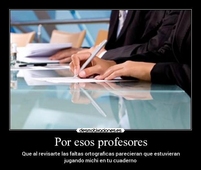 Por esos profesores - Que al revisarte las faltas ortografìcas parecieran que estuvieran
jugando michi en tu cuaderno