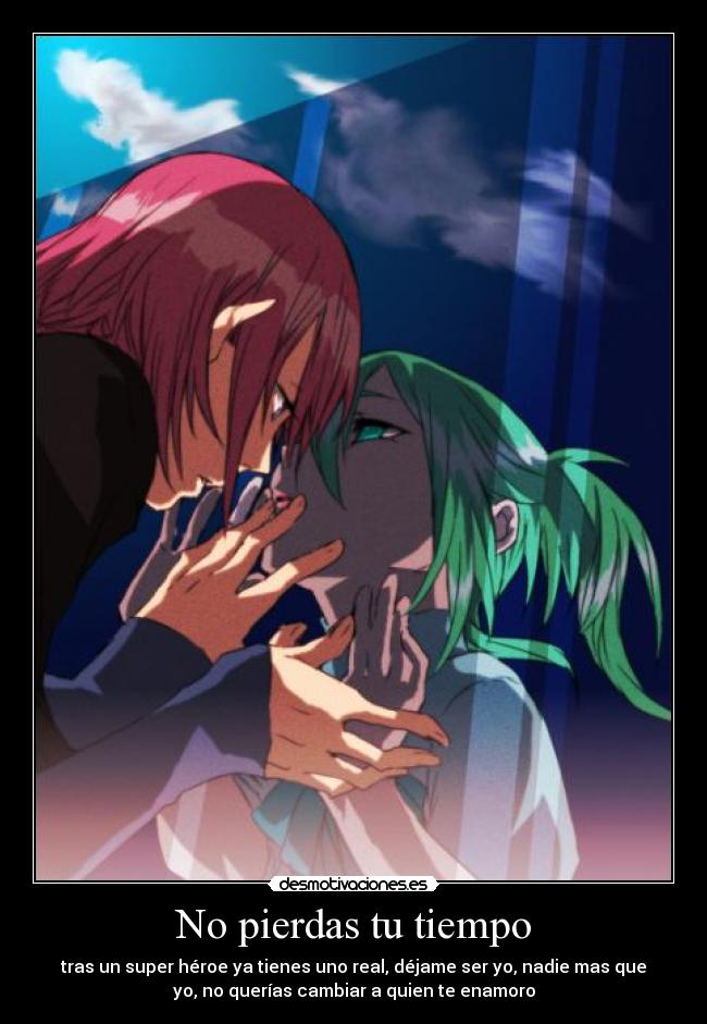 No pierdas tu tiempo - tras un super héroe ya tienes uno real, déjame ser yo, nadie mas que
yo, no querías cambiar a quien te enamoro