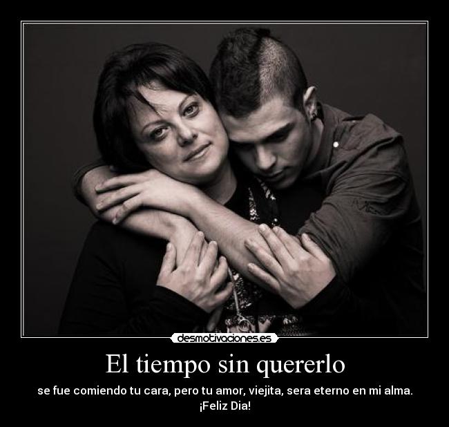El tiempo sin quererlo - se fue comiendo tu cara, pero tu amor, viejita, sera eterno en mi alma.
¡Feliz Dia!