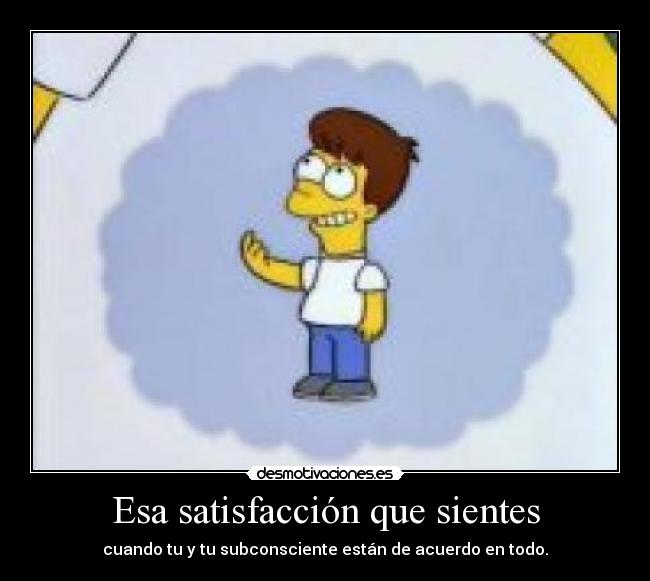 Esa satisfacción que sientes - cuando tu y tu subconsciente están de acuerdo en todo.