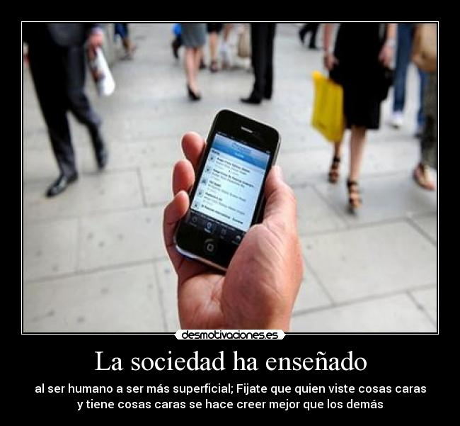 La sociedad ha enseñado - al ser humano a ser más superficial; Fijate que quien viste cosas caras
y tiene cosas caras se hace creer mejor que los demás