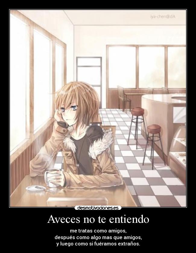 Aveces no te entiendo - me tratas como amigos,
después como algo mas que amigos,
y luego como si fuéramos extraños.