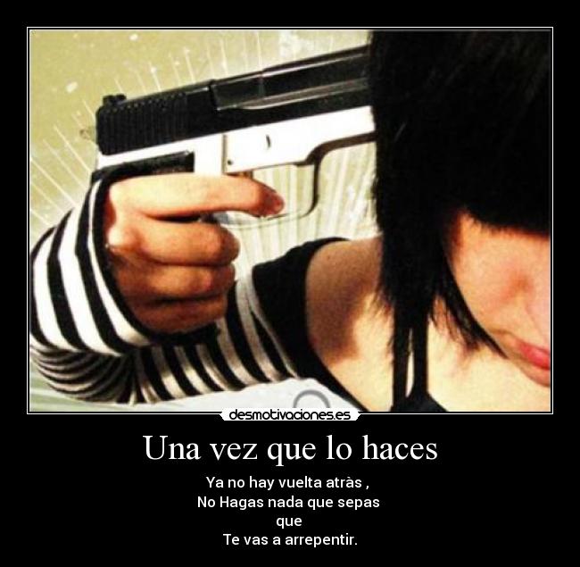 Una vez que lo haces - Ya no hay vuelta atràs ,
No Hagas nada que sepas
que
Te vas a arrepentir.