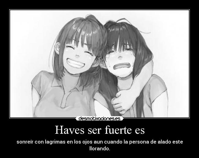 Haves ser fuerte es - sonreír con lagrimas en los ojos aun cuando la persona de alado este llorando.