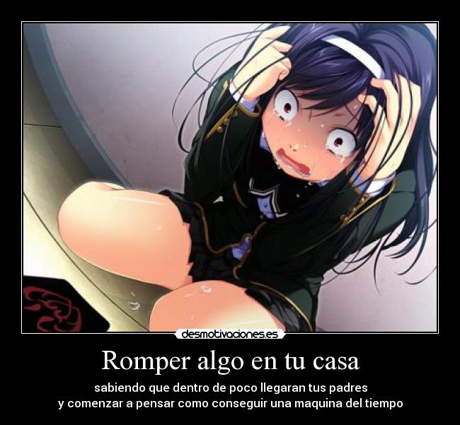 Romper algo en tu casa - sabiendo que dentro de poco llegaran tus padres
y comenzar a pensar como conseguir una maquina del tiempo