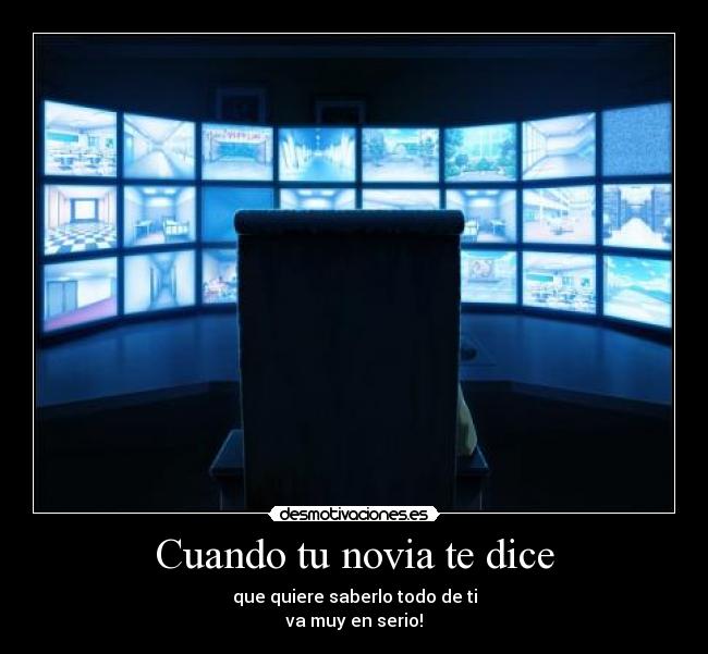 Cuando tu novia te dice - que quiere saberlo todo de ti
va muy en serio!