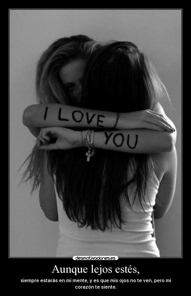 Aunque lejos estés, - siempre estarás en mi mente, y es que mis ojos no te ven, pero mi corazón te siente.
