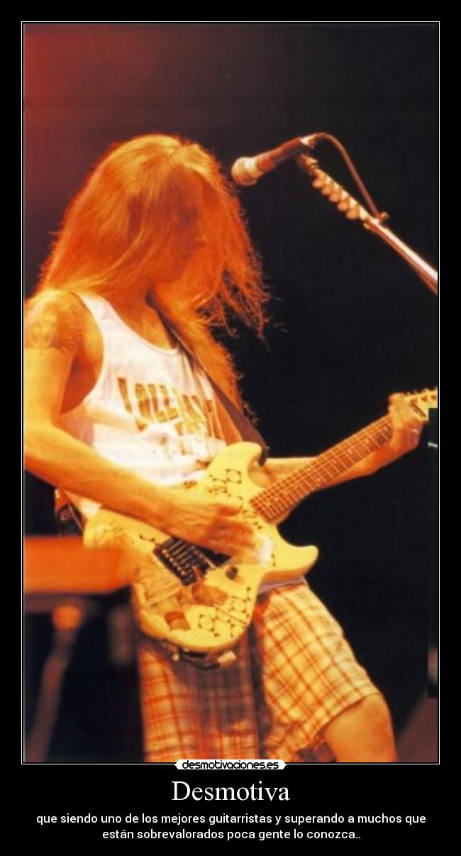 Desmotiva - que siendo uno de los mejores guitarristas y superando a muchos que
están sobrevalorados poca gente lo conozca..
