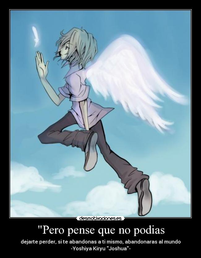Pero pense que no podias - dejarte perder, si te abandonas a ti mismo, abandonaras al mundo
-Yoshiya Kiryu Joshua-