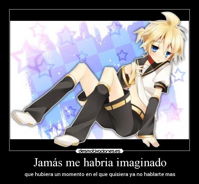 Jamás me habria imaginado - que hubiera un momento en el que quisiera ya no hablarte mas