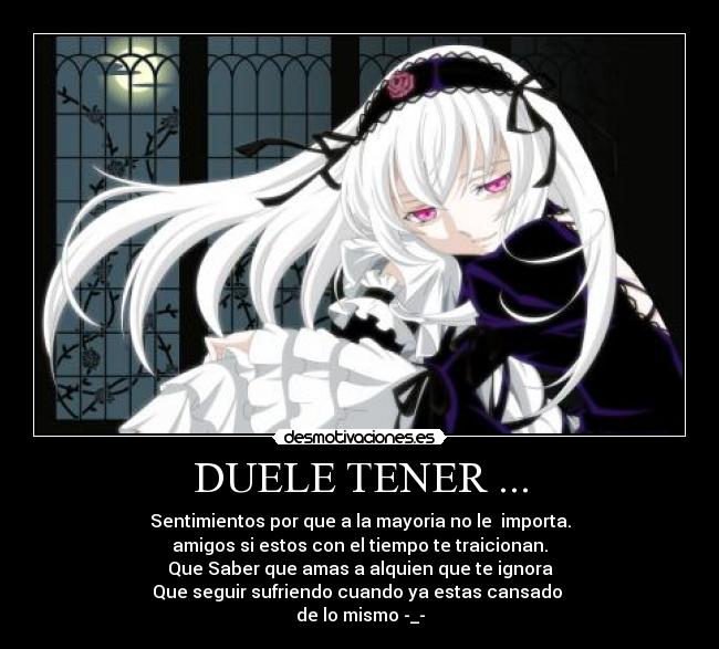 DUELE TENER ... - Sentimientos por que a la mayoria no le  importa.
amigos si estos con el tiempo te traicionan.
Que Saber que amas a alquien que te ignora
Que seguir sufriendo cuando ya estas cansado 
de lo mismo -_-