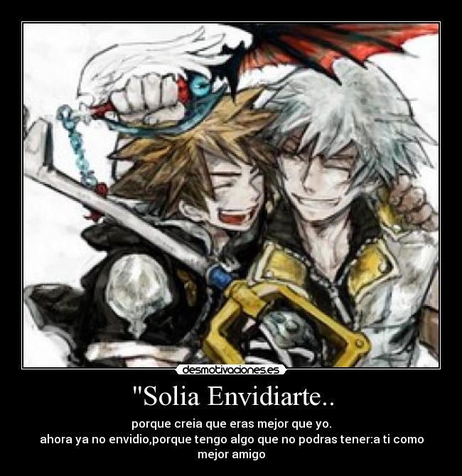 Solia Envidiarte.. - porque creia que eras mejor que yo.
ahora ya no envidio,porque tengo algo que no podras tener:a ti como mejor amigo