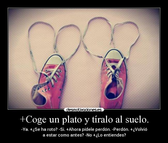 +Coge un plato y tíralo al suelo. - -Ya. +¿Se ha roto? -Si. +Ahora pídele perdón. -Perdón. +¿Volvió
a estar como antes? -No +¿Lo entiendes?