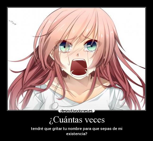 ¿Cuántas veces - tendré que gritar tu nombre para que sepas de mi
existencia?